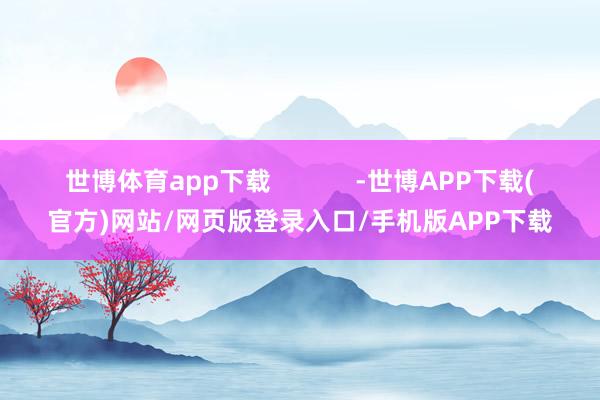 世博体育app下载 -世博APP下载(官方)网站/网页版登录入口/手机版APP下载