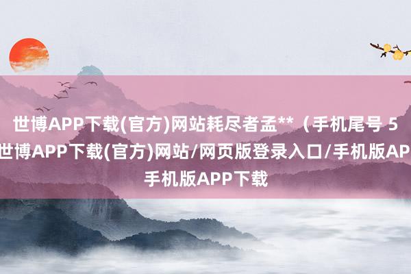 世博APP下载(官方)网站耗尽者孟**(手机尾号 5973-世博APP下载(官方)网站/网页版登录入口/手机版APP下载