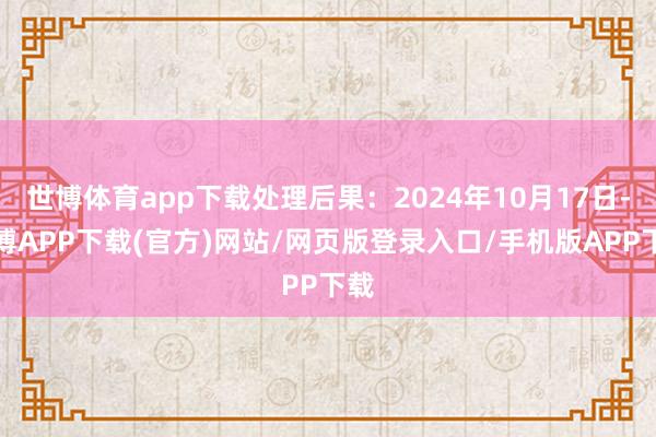 世博体育app下载处理后果:2024年10月17日-世博APP下载(官方)网站/网页版登录入口/手机版APP下载
