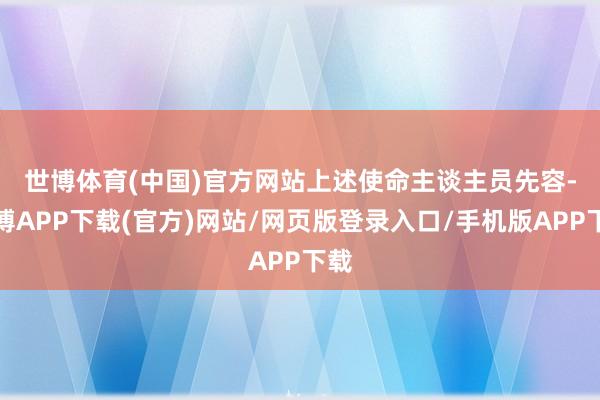 世博体育(中国)官方网站　　上述使命主谈主员先容-世博APP下载(官方)网站/网页版登录入口/手机版APP下载