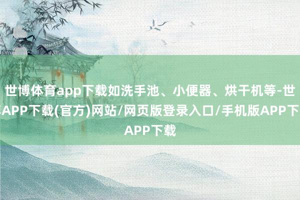 世博体育app下载如洗手池、小便器、烘干机等-世博APP下载(官方)网站/网页版登录入口/手机版APP下载