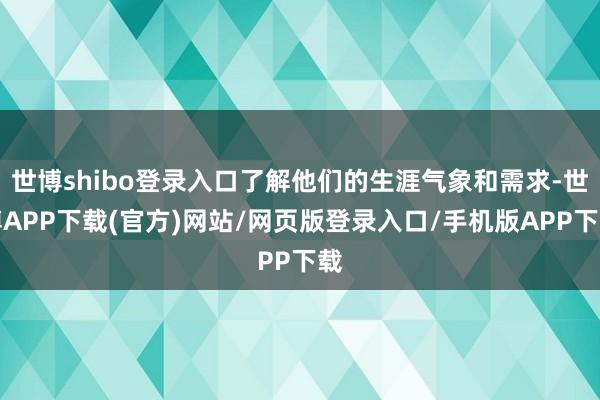 世博shibo登录入口了解他们的生涯气象和需求-世博APP下载(官方)网站/网页版登录入口/手机版APP下载