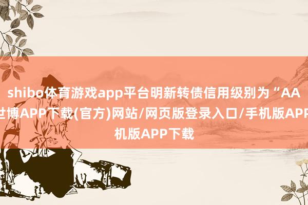 shibo体育游戏app平台明新转债信用级别为“AA-”-世博APP下载(官方)网站/网页版登录入口/手机版APP下载