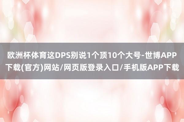 欧洲杯体育这DPS别说1个顶10个大号-世博APP下载(官方)网站/网页版登录入口/手机版APP下载