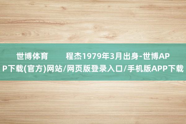 世博体育        程杰1979年3月出身-世博APP下载(官方)网站/网页版登录入口/手机版APP下载