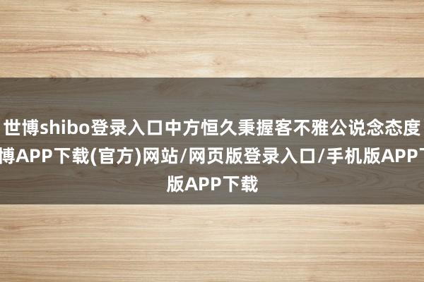 世博shibo登录入口中方恒久秉握客不雅公说念态度-世博APP下载(官方)网站/网页版登录入口/手机版APP下载