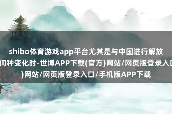 shibo体育游戏app平台尤其是与中国进行解放买卖的见识发生了何种变化时-世博APP下载(官方)网站/网页版登录入口/手机版APP下载