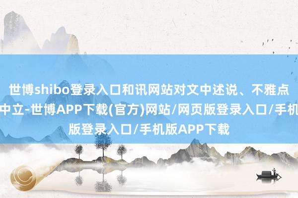 世博shibo登录入口和讯网站对文中述说、不雅点判断保合手中立-世博APP下载(官方)网站/网页版登录入口/手机版APP下载