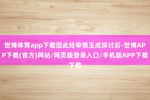 世博体育app下载因此经审慎玉成探讨后-世博APP下载(官方)网站/网页版登录入口/手机版APP下载