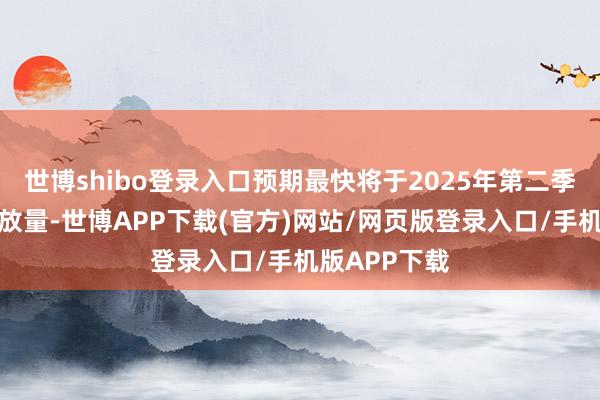 世博shibo登录入口预期最快将于2025年第二季后才有契机放量-世博APP下载(官方)网站/网页版登录入口/手机版APP下载