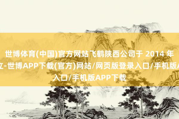 世博体育(中国)官方网站飞鹤陕西公司于 2014 年 5 月成立-世博APP下载(官方)网站/网页版登录入口/手机版APP下载