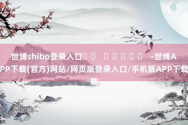 世博shibo登录入口 -世博APP下载(官方)网站/网页版登录入口/手机版APP下载