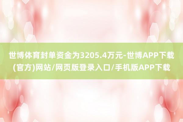 世博体育封单资金为3205.4万元-世博APP下载(官方)网站/网页版登录入口/手机版APP下载