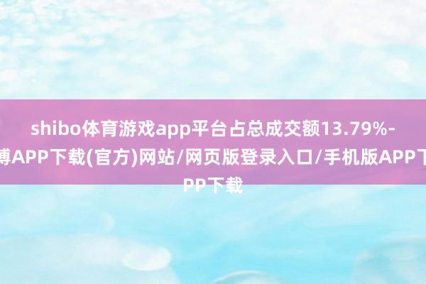 shibo体育游戏app平台占总成交额13.79%-世博APP下载(官方)网站/网页版登录入口/手机版APP下载
