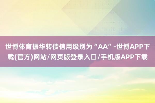世博体育振华转债信用级别为“AA”-世博APP下载(官方)网站/网页版登录入口/手机版APP下载
