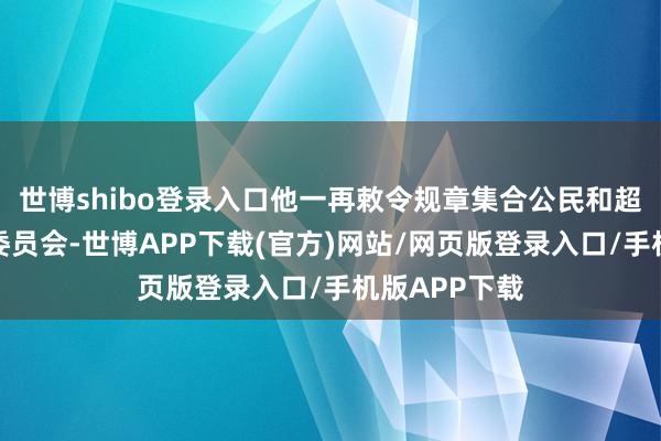 世博shibo登录入口他一再敕令规章集合公民和超等政事行径委员会-世博APP下载(官方)网站/网页版登录入口/手机版APP下载