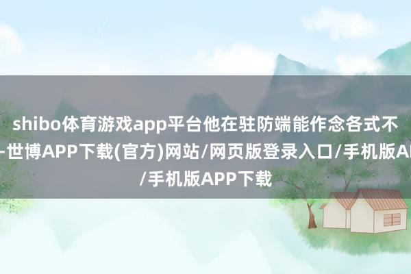 shibo体育游戏app平台他在驻防端能作念各式不同的事-世博APP下载(官方)网站/网页版登录入口/手机版APP下载