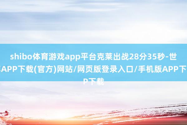 shibo体育游戏app平台克莱出战28分35秒-世博APP下载(官方)网站/网页版登录入口/手机版APP下载