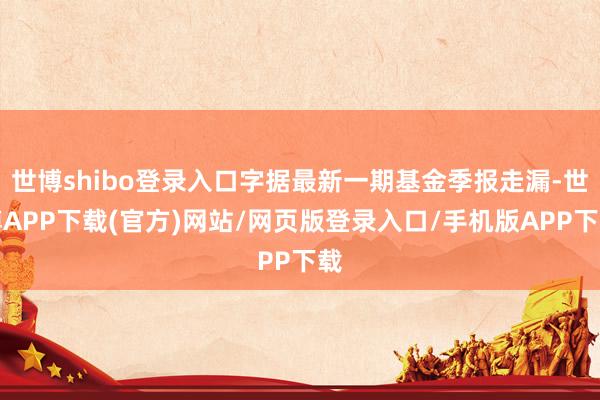 世博shibo登录入口字据最新一期基金季报走漏-世博APP下载(官方)网站/网页版登录入口/手机版APP下载