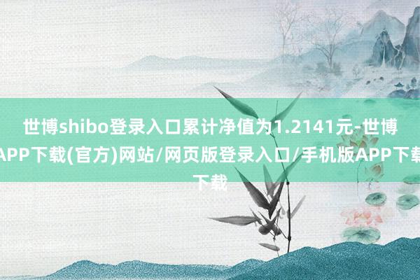 世博shibo登录入口累计净值为1.2141元-世博APP下载(官方)网站/网页版登录入口/手机版APP下载