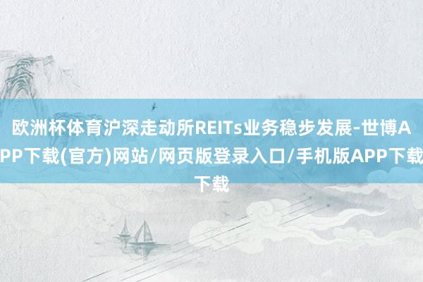 欧洲杯体育沪深走动所REITs业务稳步发展-世博APP下载(官方)网站/网页版登录入口/手机版APP下载