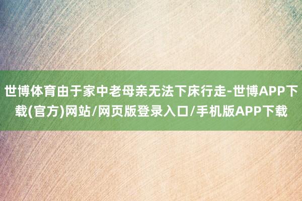 世博体育由于家中老母亲无法下床行走-世博APP下载(官方)网站/网页版登录入口/手机版APP下载