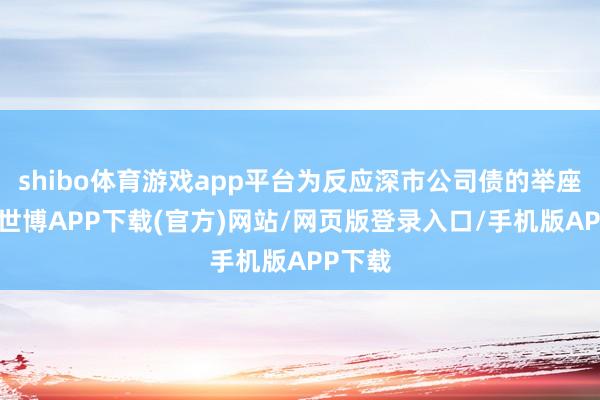 shibo体育游戏app平台为反应深市公司债的举座知道-世博APP下载(官方)网站/网页版登录入口/手机版APP下载