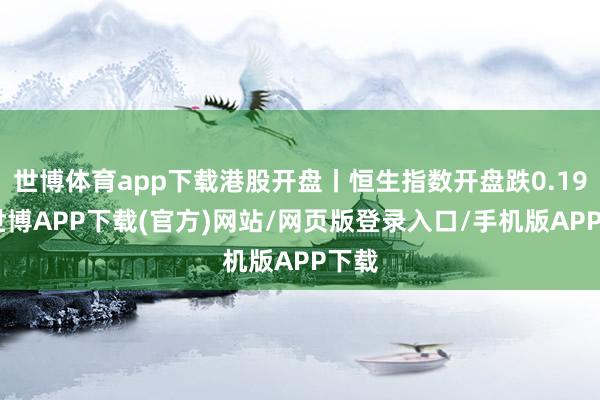 世博体育app下载港股开盘丨恒生指数开盘跌0.19%-世博APP下载(官方)网站/网页版登录入口/手机版APP下载