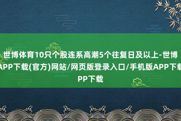 世博体育10只个股连系高潮5个往复日及以上-世博APP下载(官方)网站/网页版登录入口/手机版APP下载