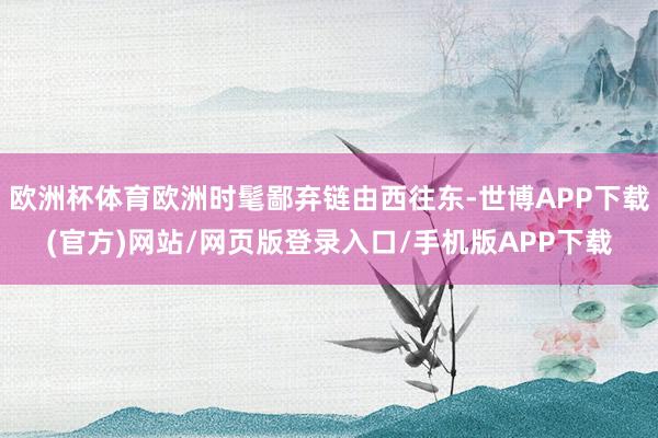 欧洲杯体育欧洲时髦鄙弃链由西往东-世博APP下载(官方)网站/网页版登录入口/手机版APP下载