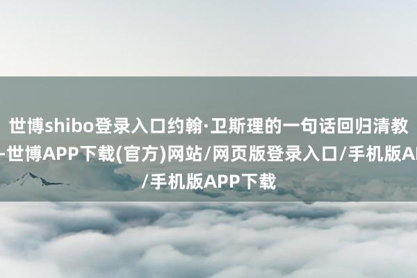 世博shibo登录入口约翰·卫斯理的一句话回归清教徒精神-世博APP下载(官方)网站/网页版登录入口/手机版APP下载
