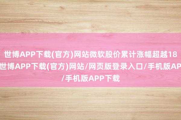 世博APP下载(官方)网站微软股价累计涨幅超越1850%-世博APP下载(官方)网站/网页版登录入口/手机版APP下载