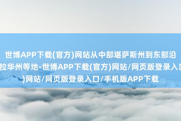 世博APP下载(官方)网站从中部堪萨斯州到东部沿海的马里兰州、特拉华州等地-世博APP下载(官方)网站/网页版登录入口/手机版APP下载