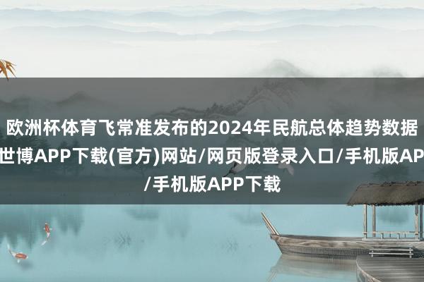 欧洲杯体育飞常准发布的2024年民航总体趋势数据清晰-世博APP下载(官方)网站/网页版登录入口/手机版APP下载