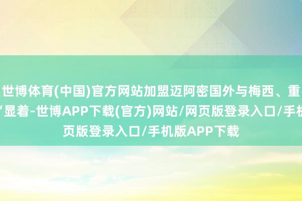 世博体育(中国)官方网站加盟迈阿密国外与梅西、重聚的可能性“显着-世博APP下载(官方)网站/网页版登录入口/手机版APP下载