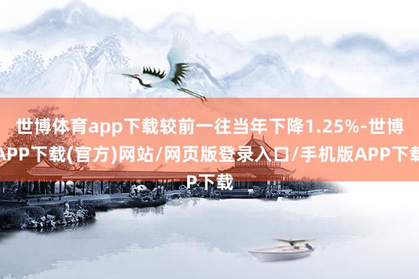 世博体育app下载较前一往当年下降1.25%-世博APP下载(官方)网站/网页版登录入口/手机版APP下载