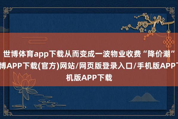 世博体育app下载从而变成一波物业收费“降价潮”-世博APP下载(官方)网站/网页版登录入口/手机版APP下载