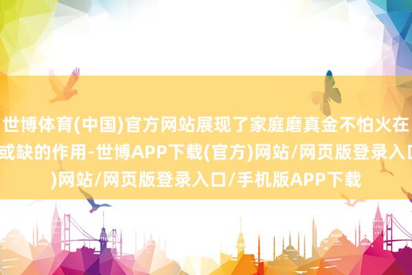 世博体育(中国)官方网站展现了家庭磨真金不怕火在孩子成长中的不成或缺的作用-世博APP下载(官方)网站/网页版登录入口/手机版APP下载