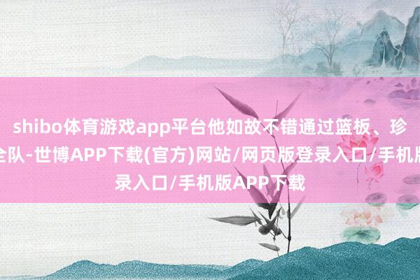 shibo体育游戏app平台他如故不错通过篮板、珍贵去带动全队-世博APP下载(官方)网站/网页版登录入口/手机版APP下载