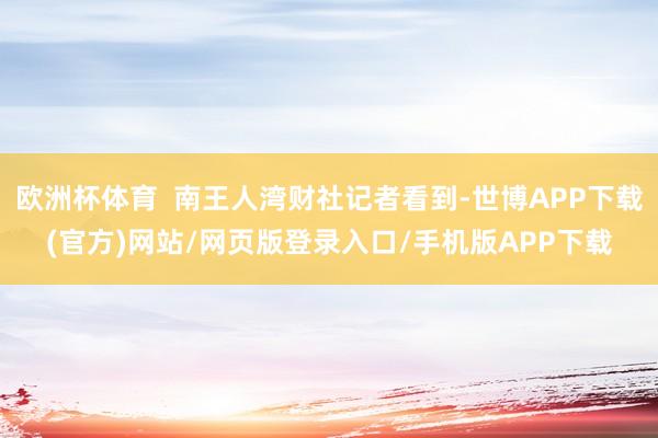 欧洲杯体育  南王人湾财社记者看到-世博APP下载(官方)网站/网页版登录入口/手机版APP下载