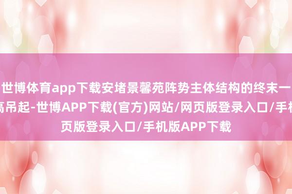 世博体育app下载安堵景馨苑阵势主体结构的终末一个模块被高高吊起-世博APP下载(官方)网站/网页版登录入口/手机版APP下载