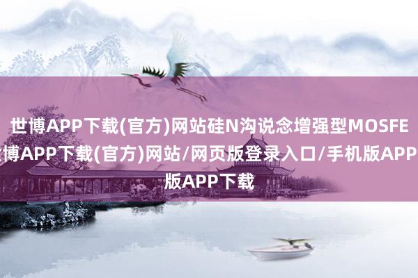 世博APP下载(官方)网站硅N沟说念增强型MOSFET-世博APP下载(官方)网站/网页版登录入口/手机版APP下载