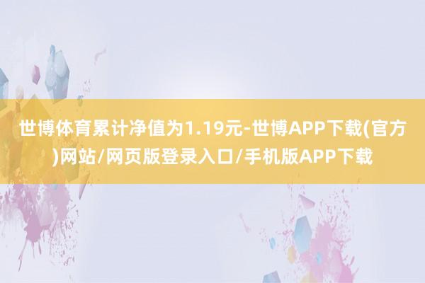 世博体育累计净值为1.19元-世博APP下载(官方)网站/网页版登录入口/手机版APP下载