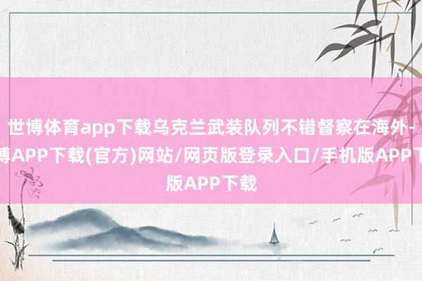 世博体育app下载乌克兰武装队列不错督察在海外-世博APP下载(官方)网站/网页版登录入口/手机版APP下载