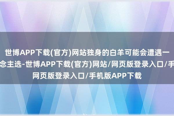 世博APP下载(官方)网站独身的白羊可能会遭遇一些满意的东说念主选-世博APP下载(官方)网站/网页版登录入口/手机版APP下载