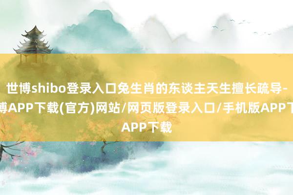 世博shibo登录入口兔生肖的东谈主天生擅长疏导-世博APP下载(官方)网站/网页版登录入口/手机版APP下载