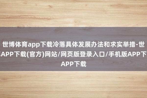 世博体育app下载冷落具体发展办法和求实举措-世博APP下载(官方)网站/网页版登录入口/手机版APP下载