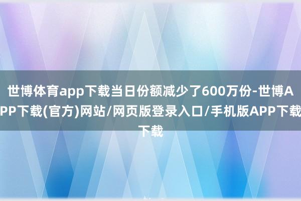 世博体育app下载当日份额减少了600万份-世博APP下载(官方)网站/网页版登录入口/手机版APP下载