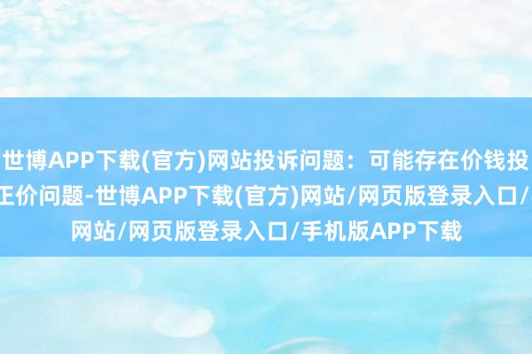 世博APP下载(官方)网站投诉问题:可能存在价钱投诉->商场更正价问题-世博APP下载(官方)网站/网页版登录入口/手机版APP下载