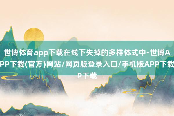 世博体育app下载在线下失掉的多样体式中-世博APP下载(官方)网站/网页版登录入口/手机版APP下载